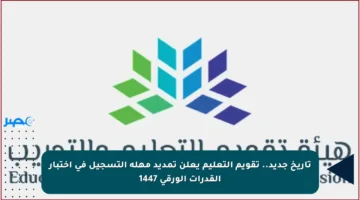 تاريخ جديد.. تقويم التعليم يعلن تمديد مهلة التسجيل في اختبار القدرات الورقي 1447